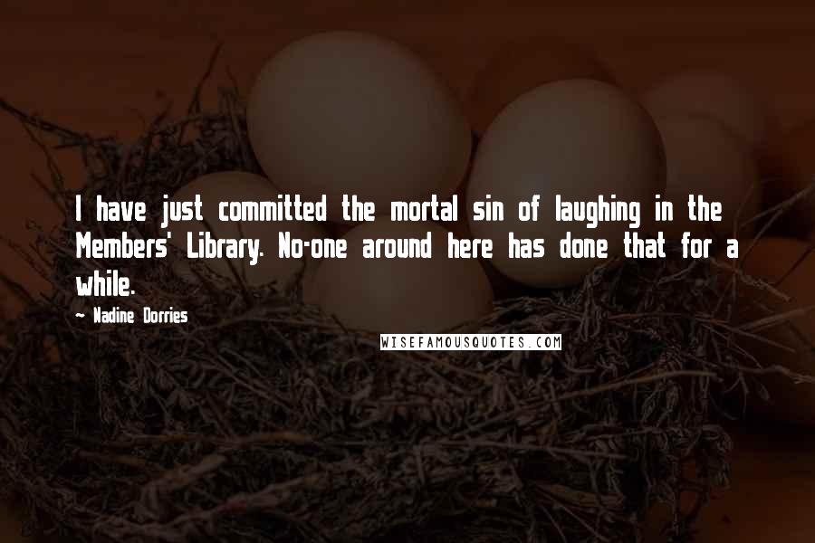 Nadine Dorries Quotes: I have just committed the mortal sin of laughing in the Members' Library. No-one around here has done that for a while.