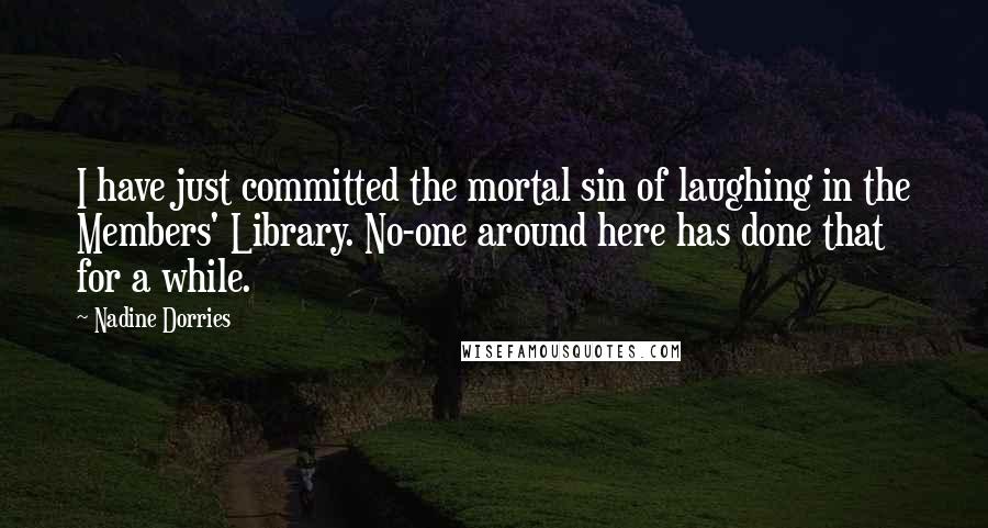 Nadine Dorries Quotes: I have just committed the mortal sin of laughing in the Members' Library. No-one around here has done that for a while.