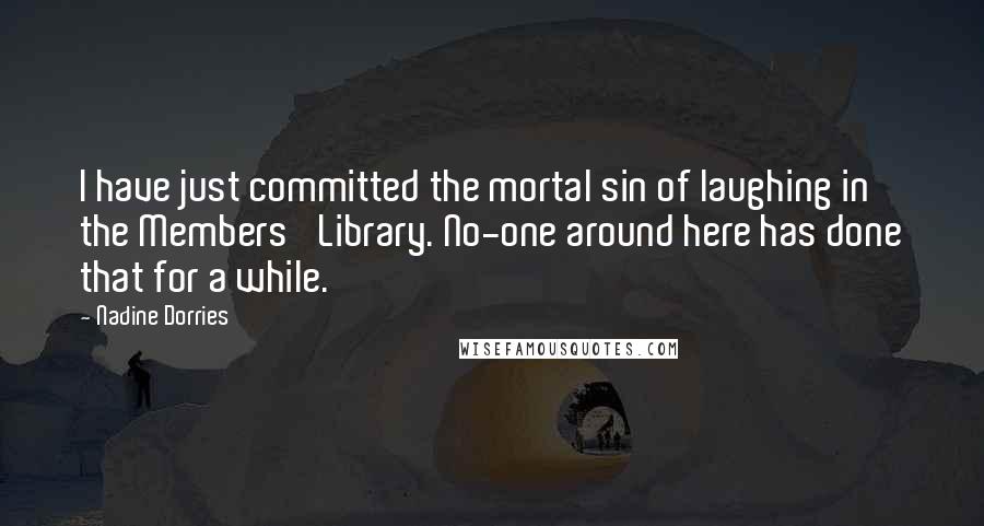 Nadine Dorries Quotes: I have just committed the mortal sin of laughing in the Members' Library. No-one around here has done that for a while.