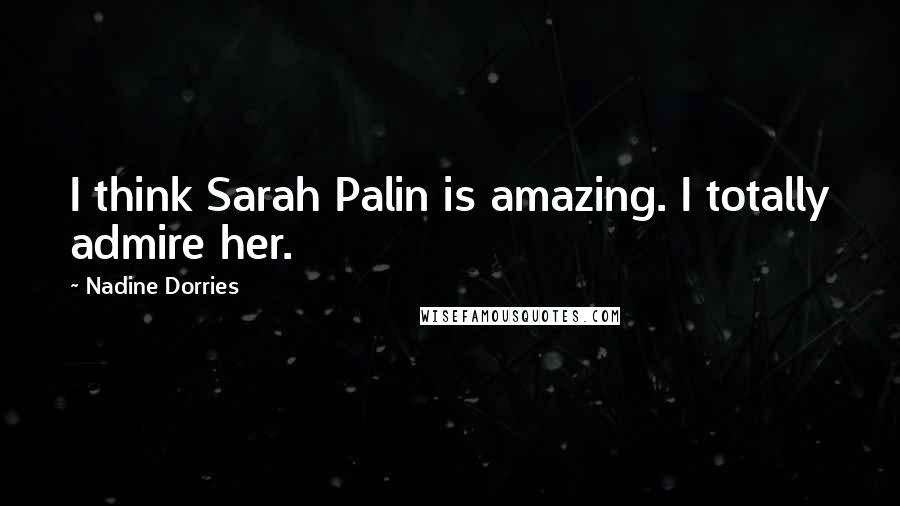 Nadine Dorries Quotes: I think Sarah Palin is amazing. I totally admire her.