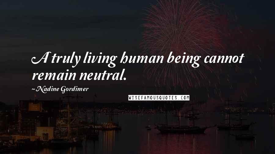 Nadine Gordimer Quotes: A truly living human being cannot remain neutral.