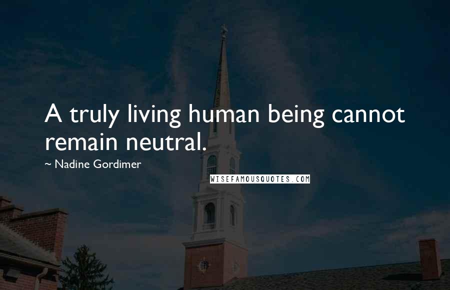 Nadine Gordimer Quotes: A truly living human being cannot remain neutral.