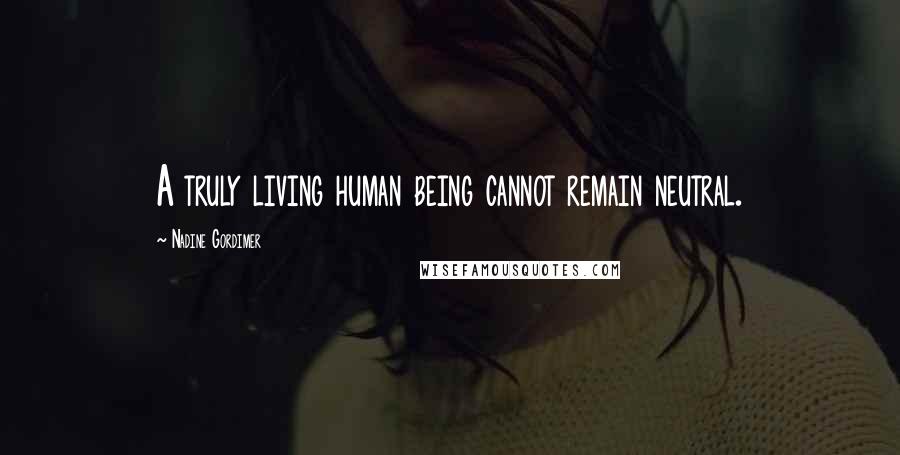 Nadine Gordimer Quotes: A truly living human being cannot remain neutral.