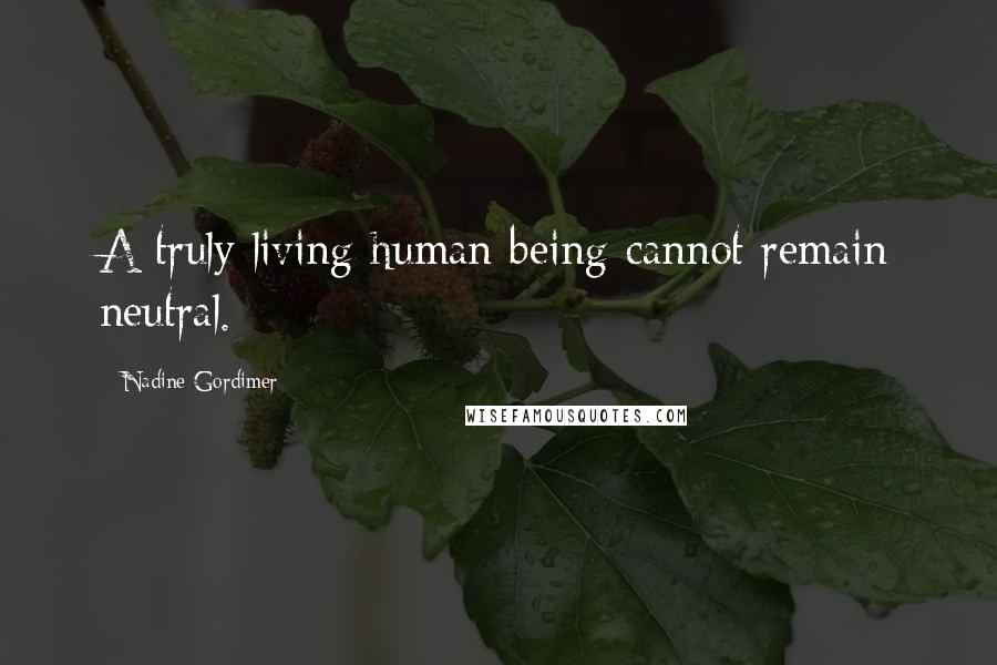 Nadine Gordimer Quotes: A truly living human being cannot remain neutral.