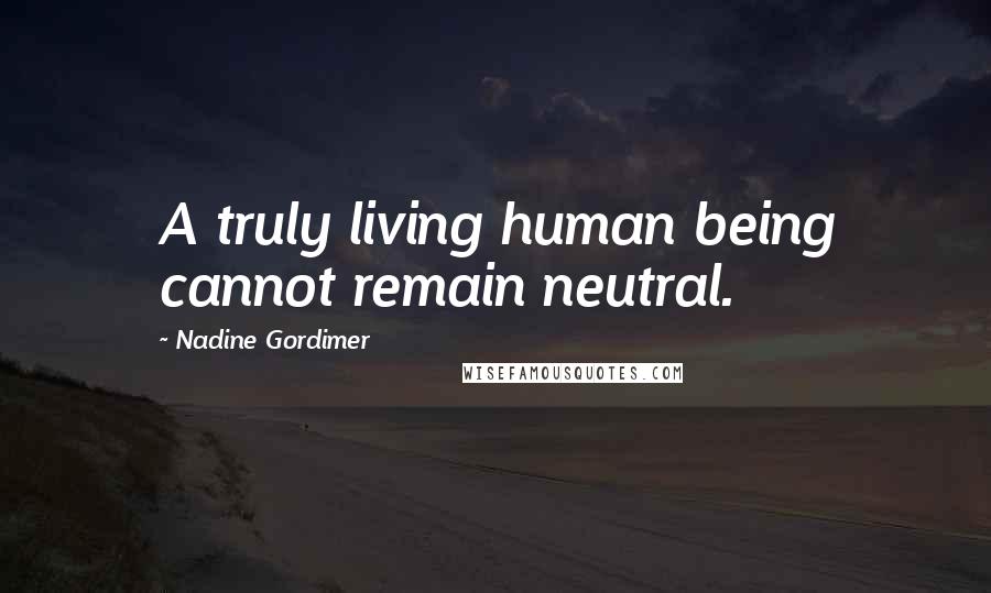 Nadine Gordimer Quotes: A truly living human being cannot remain neutral.