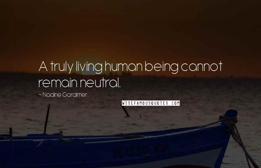 Nadine Gordimer Quotes: A truly living human being cannot remain neutral.