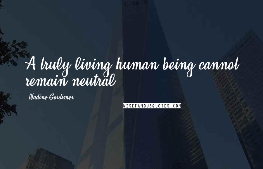 Nadine Gordimer Quotes: A truly living human being cannot remain neutral.