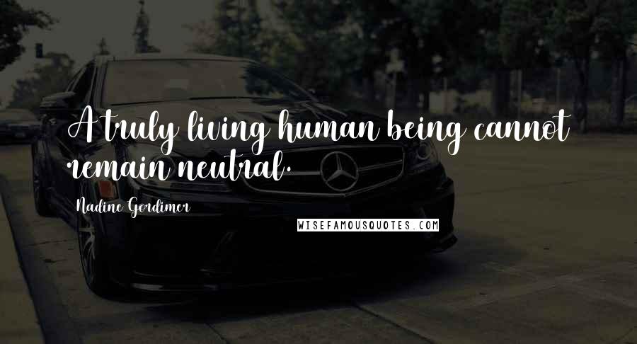 Nadine Gordimer Quotes: A truly living human being cannot remain neutral.