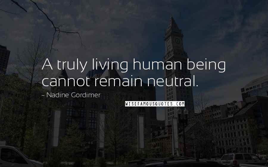 Nadine Gordimer Quotes: A truly living human being cannot remain neutral.