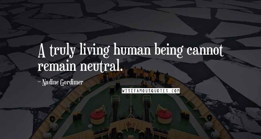Nadine Gordimer Quotes: A truly living human being cannot remain neutral.