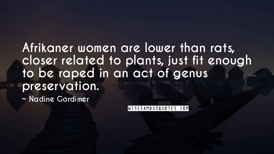 Nadine Gordimer Quotes: Afrikaner women are lower than rats, closer related to plants, just fit enough to be raped in an act of genus preservation.