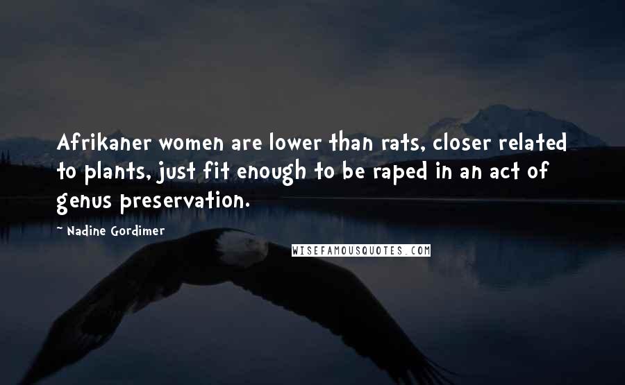 Nadine Gordimer Quotes: Afrikaner women are lower than rats, closer related to plants, just fit enough to be raped in an act of genus preservation.