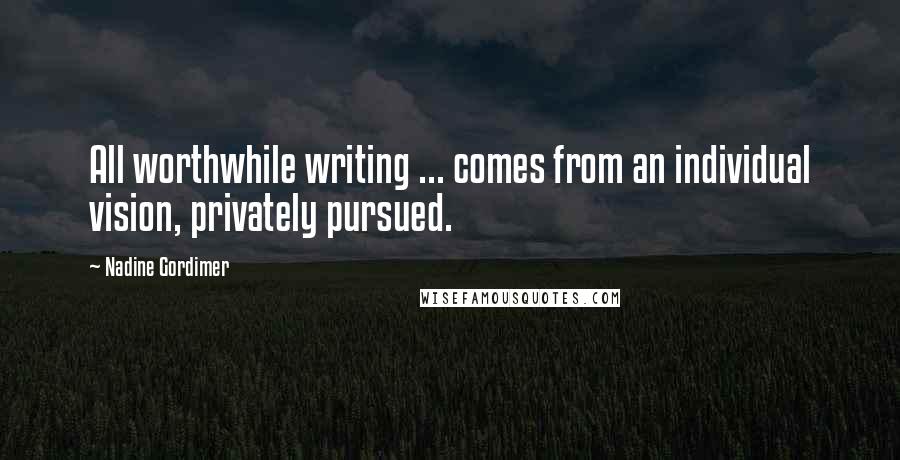 Nadine Gordimer Quotes: All worthwhile writing ... comes from an individual vision, privately pursued.