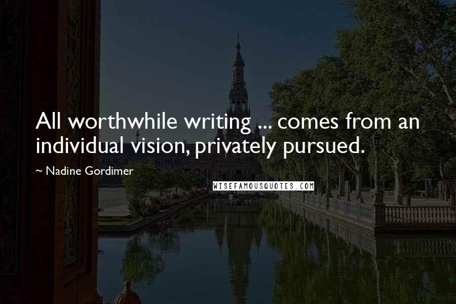 Nadine Gordimer Quotes: All worthwhile writing ... comes from an individual vision, privately pursued.