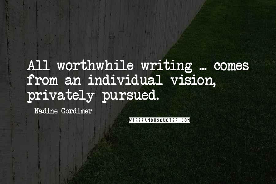 Nadine Gordimer Quotes: All worthwhile writing ... comes from an individual vision, privately pursued.