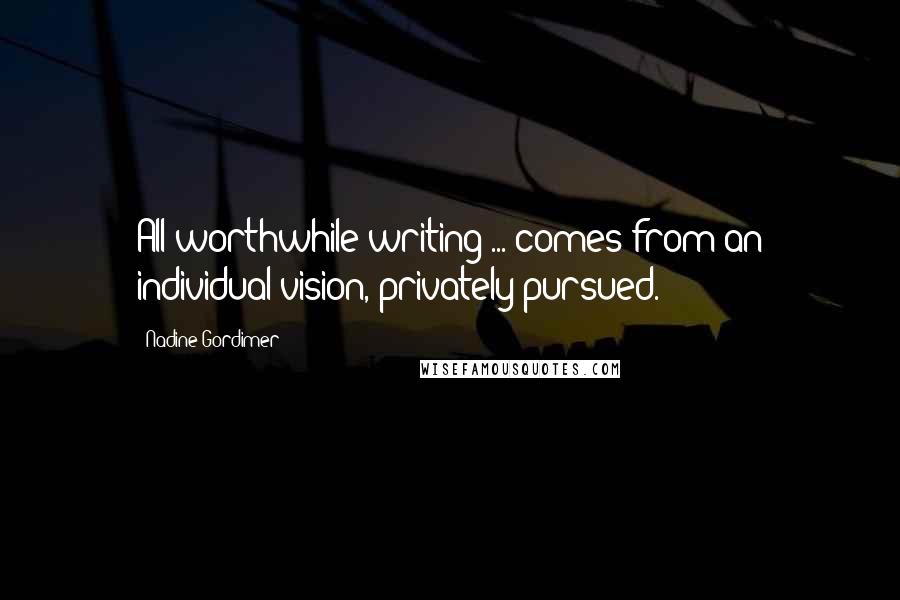 Nadine Gordimer Quotes: All worthwhile writing ... comes from an individual vision, privately pursued.