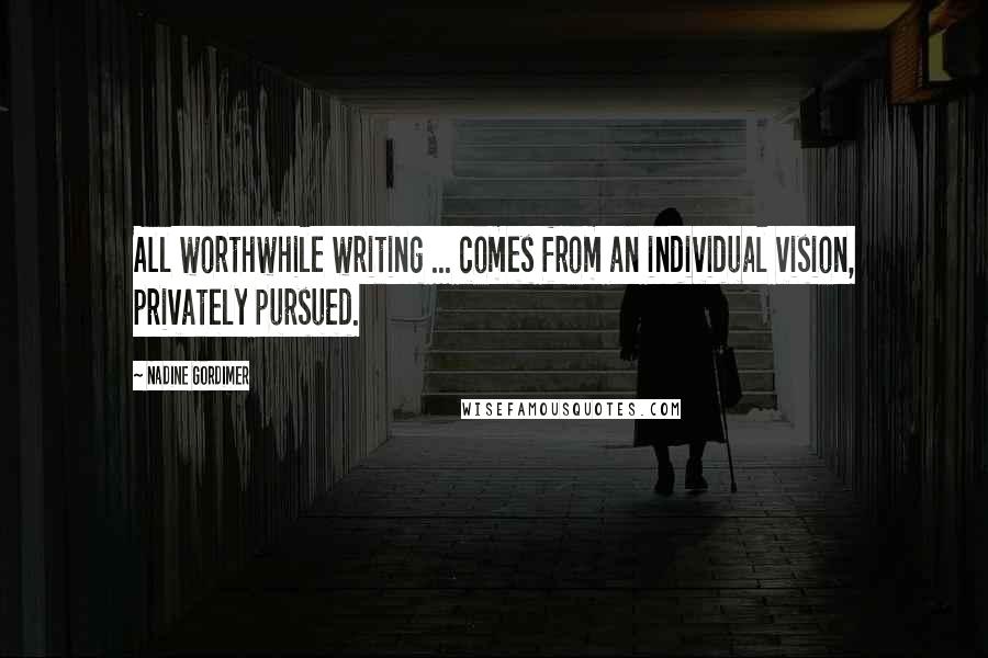 Nadine Gordimer Quotes: All worthwhile writing ... comes from an individual vision, privately pursued.