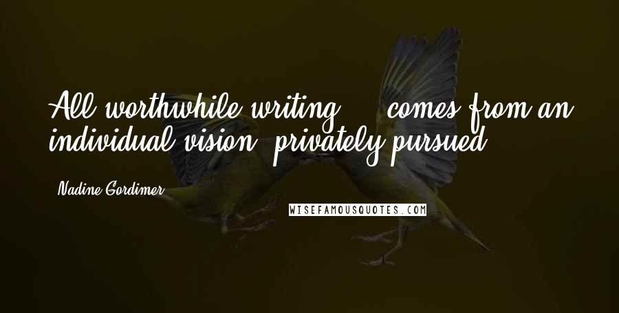Nadine Gordimer Quotes: All worthwhile writing ... comes from an individual vision, privately pursued.