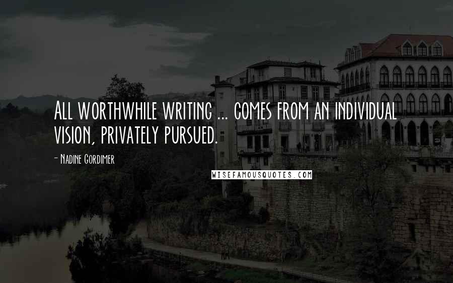 Nadine Gordimer Quotes: All worthwhile writing ... comes from an individual vision, privately pursued.