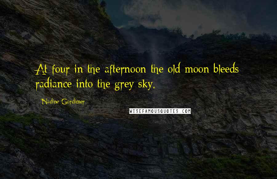 Nadine Gordimer Quotes: At four in the afternoon the old moon bleeds radiance into the grey sky.