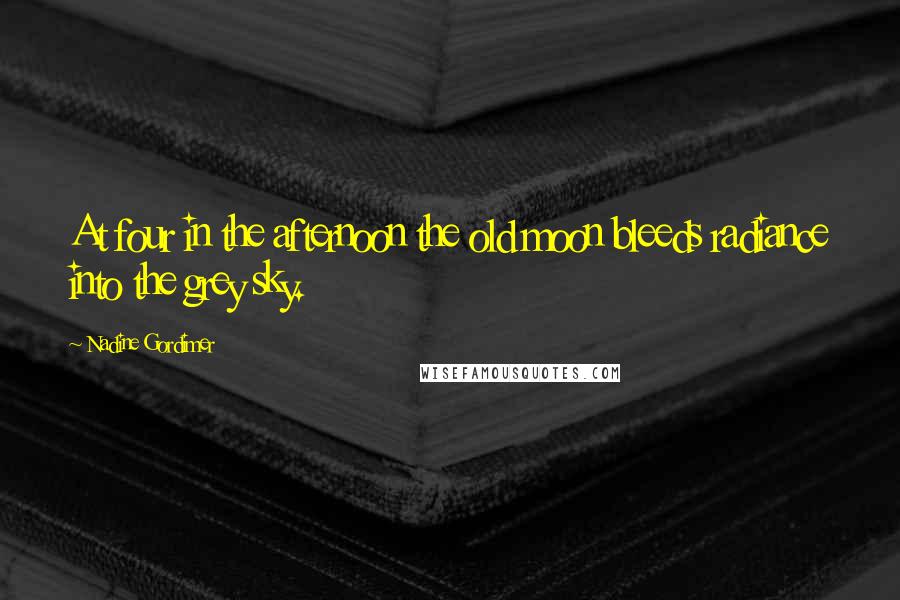 Nadine Gordimer Quotes: At four in the afternoon the old moon bleeds radiance into the grey sky.