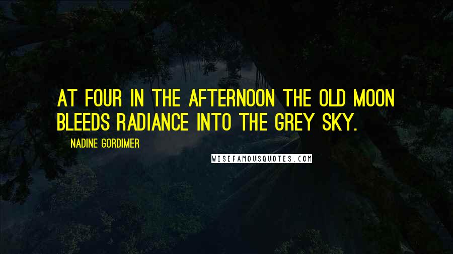 Nadine Gordimer Quotes: At four in the afternoon the old moon bleeds radiance into the grey sky.