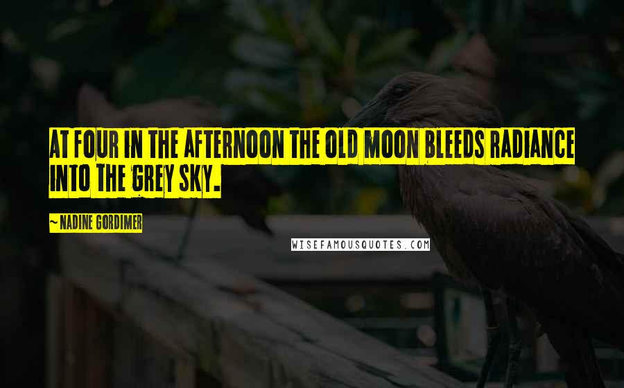 Nadine Gordimer Quotes: At four in the afternoon the old moon bleeds radiance into the grey sky.