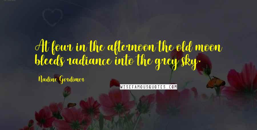Nadine Gordimer Quotes: At four in the afternoon the old moon bleeds radiance into the grey sky.