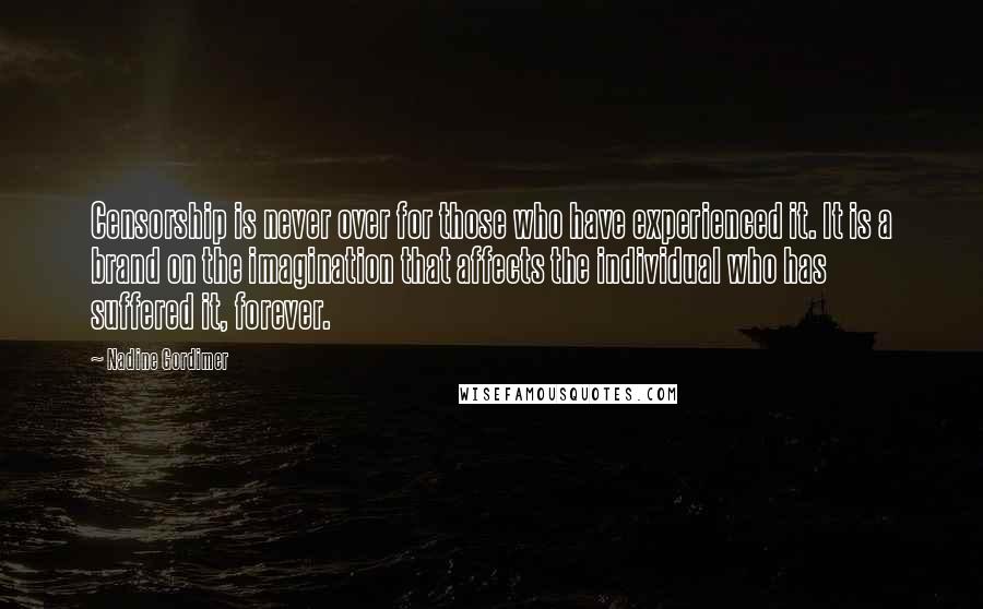 Nadine Gordimer Quotes: Censorship is never over for those who have experienced it. It is a brand on the imagination that affects the individual who has suffered it, forever.