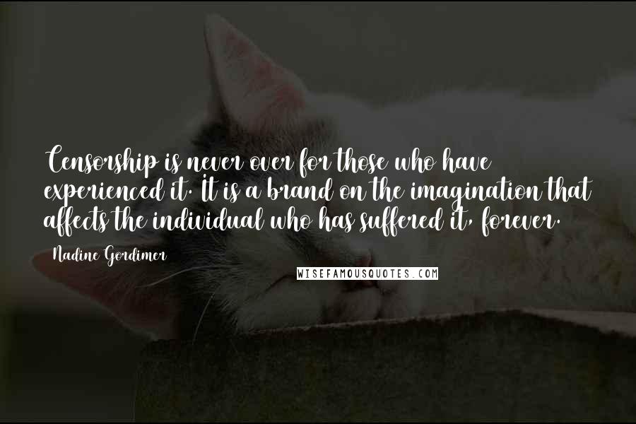 Nadine Gordimer Quotes: Censorship is never over for those who have experienced it. It is a brand on the imagination that affects the individual who has suffered it, forever.