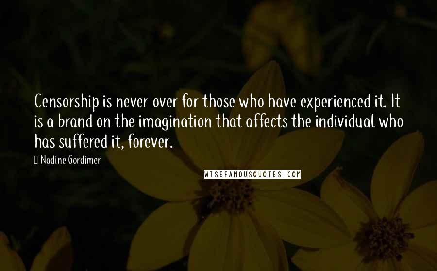 Nadine Gordimer Quotes: Censorship is never over for those who have experienced it. It is a brand on the imagination that affects the individual who has suffered it, forever.