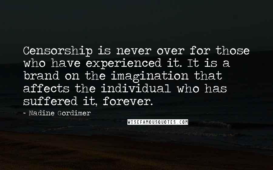 Nadine Gordimer Quotes: Censorship is never over for those who have experienced it. It is a brand on the imagination that affects the individual who has suffered it, forever.