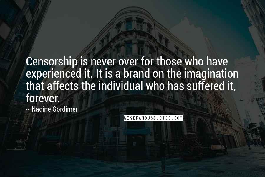 Nadine Gordimer Quotes: Censorship is never over for those who have experienced it. It is a brand on the imagination that affects the individual who has suffered it, forever.