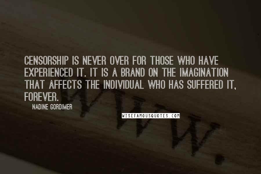 Nadine Gordimer Quotes: Censorship is never over for those who have experienced it. It is a brand on the imagination that affects the individual who has suffered it, forever.