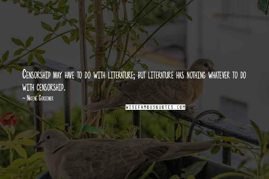 Nadine Gordimer Quotes: Censorship may have to do with literature; but literature has nothing whatever to do with censorship.