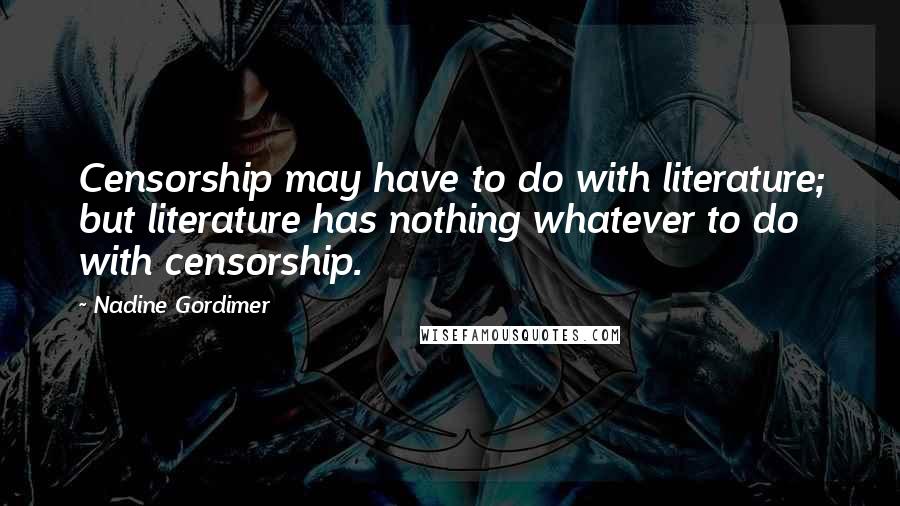 Nadine Gordimer Quotes: Censorship may have to do with literature; but literature has nothing whatever to do with censorship.