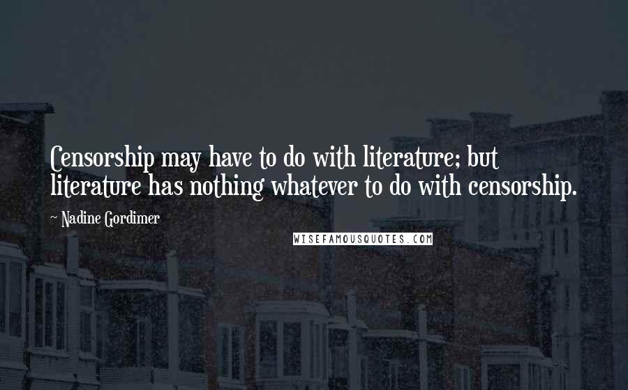 Nadine Gordimer Quotes: Censorship may have to do with literature; but literature has nothing whatever to do with censorship.