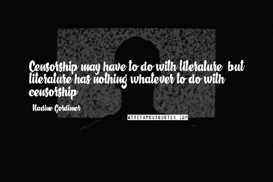Nadine Gordimer Quotes: Censorship may have to do with literature; but literature has nothing whatever to do with censorship.