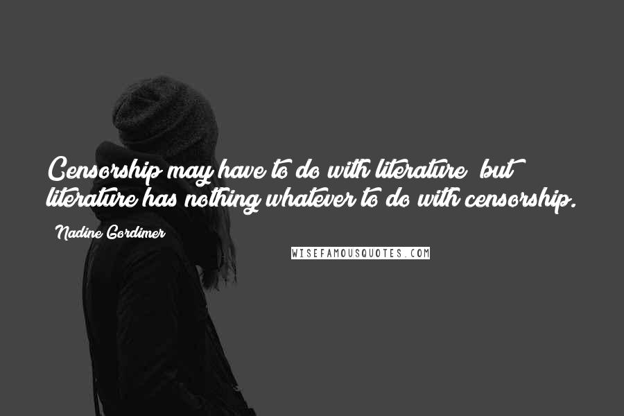 Nadine Gordimer Quotes: Censorship may have to do with literature; but literature has nothing whatever to do with censorship.