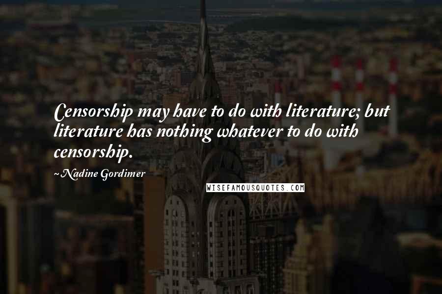 Nadine Gordimer Quotes: Censorship may have to do with literature; but literature has nothing whatever to do with censorship.