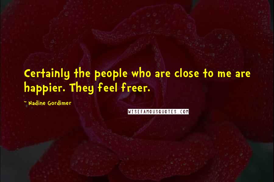 Nadine Gordimer Quotes: Certainly the people who are close to me are happier. They feel freer.