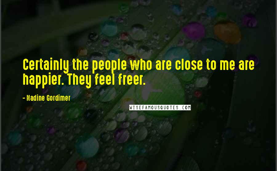 Nadine Gordimer Quotes: Certainly the people who are close to me are happier. They feel freer.