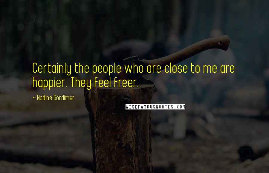 Nadine Gordimer Quotes: Certainly the people who are close to me are happier. They feel freer.