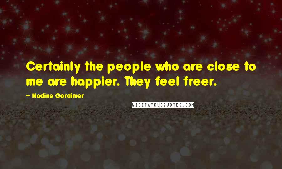 Nadine Gordimer Quotes: Certainly the people who are close to me are happier. They feel freer.