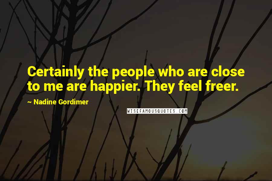 Nadine Gordimer Quotes: Certainly the people who are close to me are happier. They feel freer.