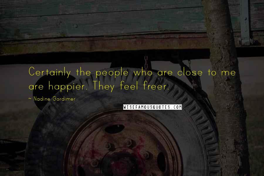 Nadine Gordimer Quotes: Certainly the people who are close to me are happier. They feel freer.