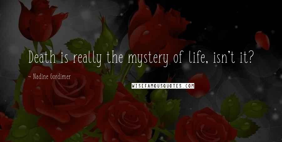 Nadine Gordimer Quotes: Death is really the mystery of life, isn't it?
