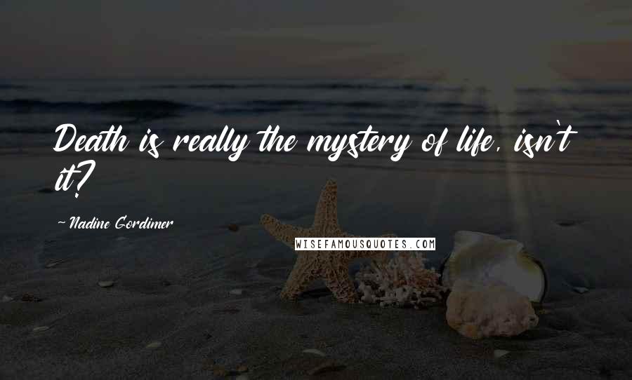 Nadine Gordimer Quotes: Death is really the mystery of life, isn't it?