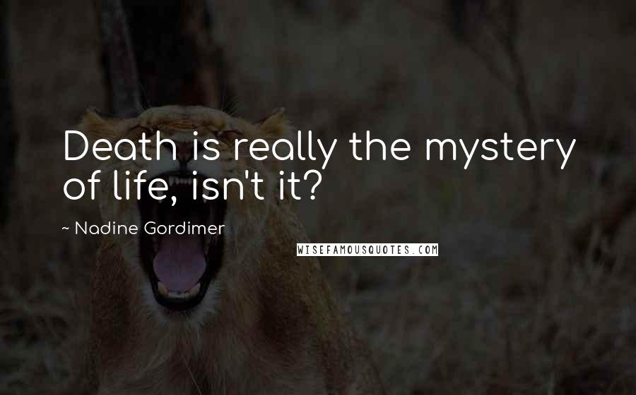 Nadine Gordimer Quotes: Death is really the mystery of life, isn't it?