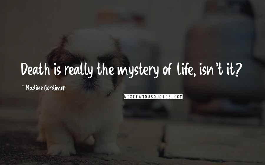 Nadine Gordimer Quotes: Death is really the mystery of life, isn't it?